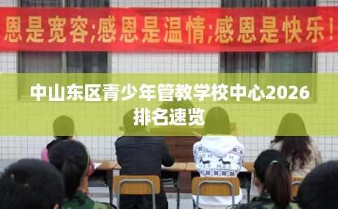 中山东区青少年管教学校中心2026排名速览 中山东区青少年管教学校中心2026排名速览