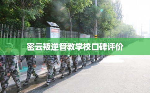 密云叛逆管教学校口碑评价