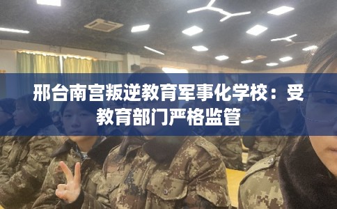 邢台南宫叛逆教育军事化学校:受教育部门严格监管 邢台南宫叛逆教育军事化学校:受教育部门严格监管
