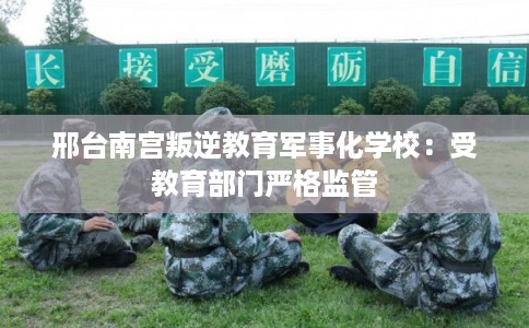 邢台南宫叛逆教育军事化学校：受教育部门严格监管