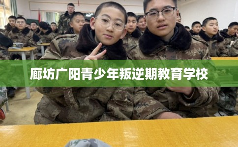 廊坊广阳青少年叛逆期教育学校 廊坊广阳青少年叛逆期教育学校