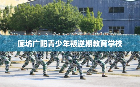 廊坊广阳青少年叛逆期教育学校