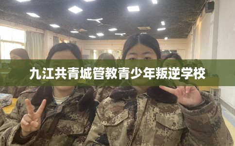 九江共青城管教青少年叛逆学校