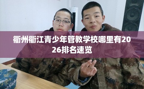衢州衢江青少年管教学校哪里有2026排名速览 衢州衢江青少年管教学校哪里有2026排名速览