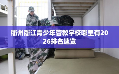 衢州衢江青少年管教学校哪里有2026排名速览 衢州衢江青少年管教学校哪里有2026排名速览