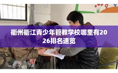 衢州衢江青少年管教学校哪里有2026排名速览