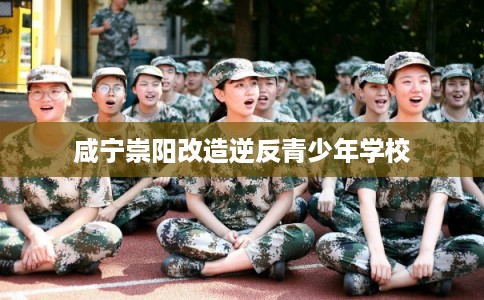 咸宁崇阳改造逆反青少年学校