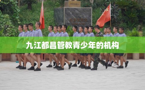 九江都昌管教青少年的机构 九江都昌管教青少年的机构