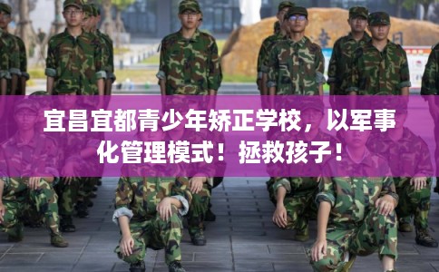 宜昌宜都青少年矫正学校,以军事化管理模式!拯救孩子! 宜昌宜都青少年矫正学校,以军事化管理模式!拯救孩子!