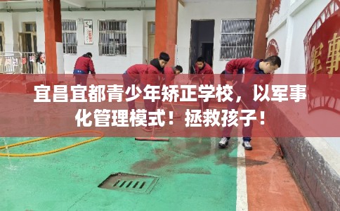 宜昌宜都青少年矫正学校,以军事化管理模式!拯救孩子! 宜昌宜都青少年矫正学校,以军事化管理模式!拯救孩子!