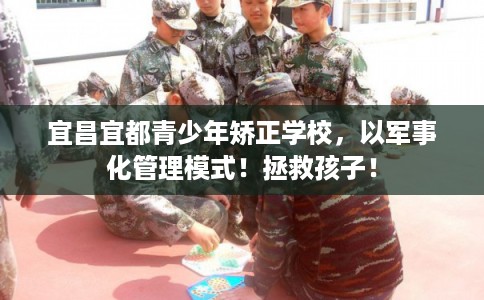 宜昌宜都青少年矫正学校，以军事化管理模式！拯救孩子！