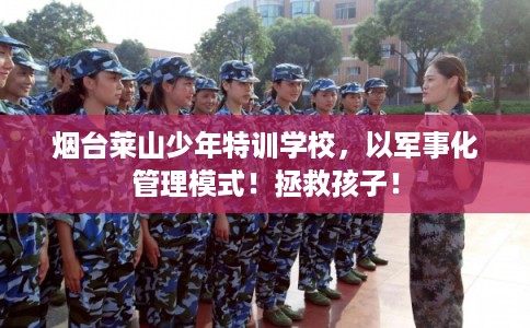 烟台莱山少年特训学校，以军事化管理模式！拯救孩子！