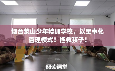 烟台莱山少年特训学校，以军事化管理模式！拯救孩子！