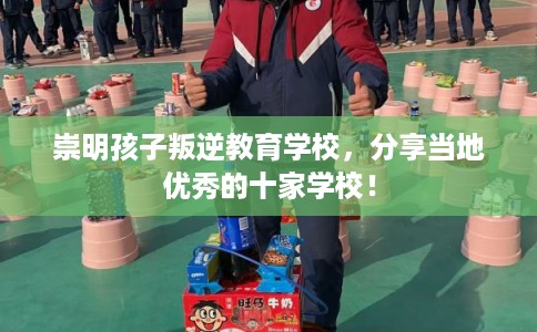 崇明孩子叛逆教育学校，分享当地优秀的十家学校！