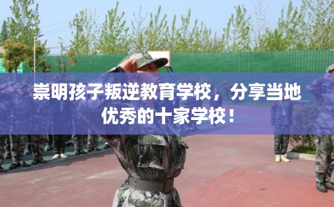 崇明孩子叛逆教育学校，分享当地优秀的十家学校！