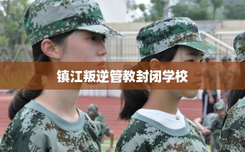 镇江叛逆管教封闭学校