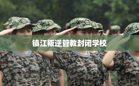 镇江叛逆管教封闭学校
