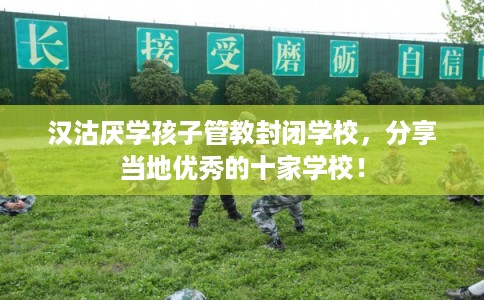 汉沽厌学孩子管教封闭学校,分享当地优秀的十家学校! 汉沽厌学孩子管教封闭学校,分享当地优秀的十家学校!