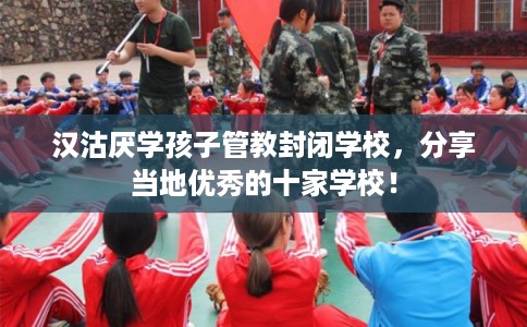 汉沽厌学孩子管教封闭学校,分享当地优秀的十家学校! 汉沽厌学孩子管教封闭学校,分享当地优秀的十家学校!