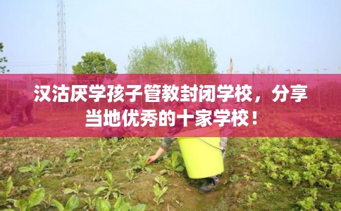 汉沽厌学孩子管教封闭学校，分享当地优秀的十家学校！