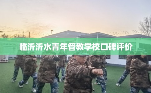 临沂沂水青年管教学校口碑评价