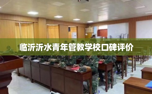 临沂沂水青年管教学校口碑评价