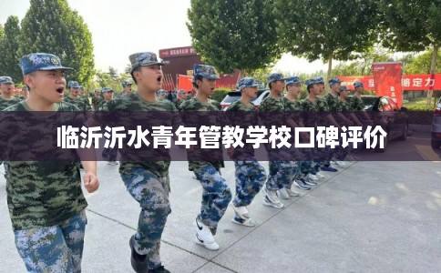 临沂沂水青年管教学校口碑评价