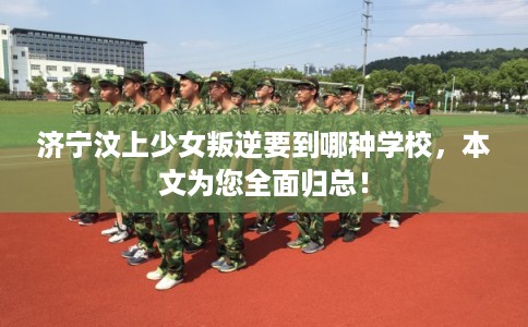 济宁汶上少女叛逆要到哪种学校，本文为您全面归总！