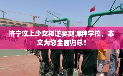 济宁汶上少女叛逆要到哪种学校，本文为您全面归总！