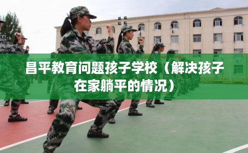 昌平教育问题孩子学校(解决孩子在家躺平的情况) 昌平教育问题孩子学校(解决孩子在家躺平的情况)
