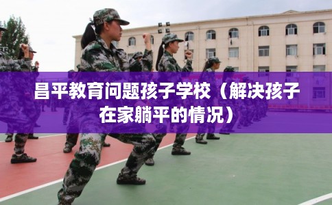昌平教育问题孩子学校（解决孩子在家躺平的情况）