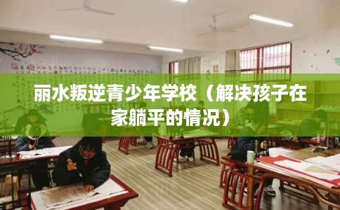 丽水叛逆青少年学校(解决孩子在家躺平的情况) 丽水叛逆青少年学校(解决孩子在家躺平的情况)