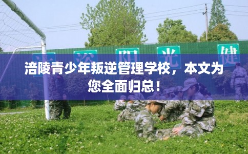 涪陵青少年叛逆管理学校,本文为您全面归总! 涪陵青少年叛逆管理学校,本文为您全面归总!