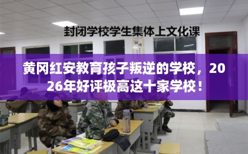 黄冈红安教育孩子叛逆的学校，2026年好评极高这十家学校！