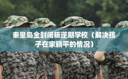秦皇岛全封闭叛逆期学校(解决孩子在家躺平的情况) 秦皇岛全封闭叛逆期学校(解决孩子在家躺平的情况)