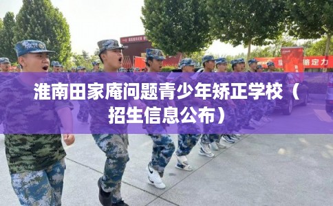 淮南田家庵问题青少年矫正学校(招生信息公布) 淮南田家庵问题青少年矫正学校(招生信息公布)