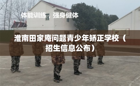 淮南田家庵问题青少年矫正学校(招生信息公布) 淮南田家庵问题青少年矫正学校(招生信息公布)