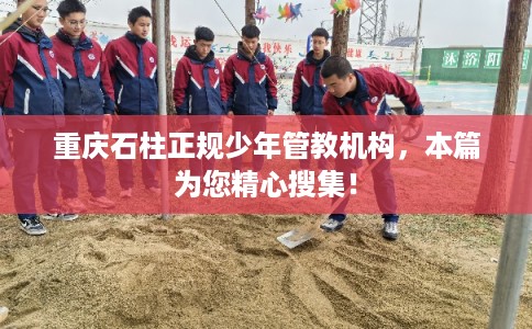 重庆石柱正规少年管教机构，本篇为您精心搜集！