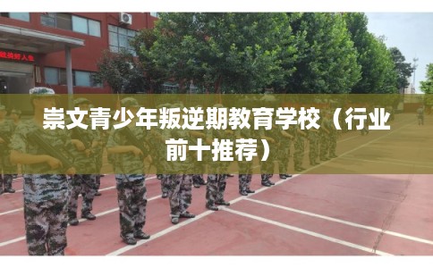 崇文青少年叛逆期教育学校（行业前十推荐）