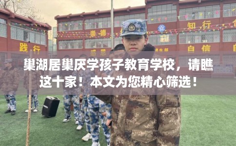巢湖居巢厌学孩子教育学校，请瞧这十家！本文为您精心筛选！