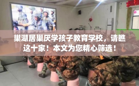 巢湖居巢厌学孩子教育学校，请瞧这十家！本文为您精心筛选！