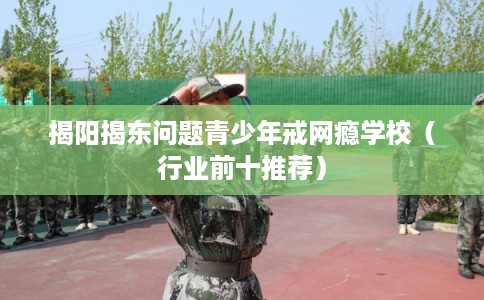 揭阳揭东问题青少年戒网瘾学校（行业前十推荐）