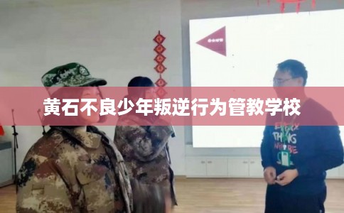 黄石不良少年叛逆行为管教学校 黄石不良少年叛逆行为管教学校