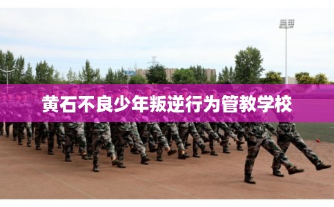 黄石不良少年叛逆行为管教学校