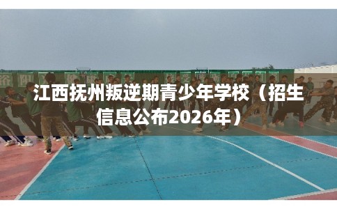 江西抚州叛逆期青少年学校（招生信息公布2026年）