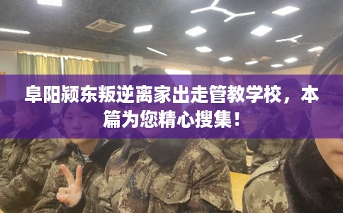 阜阳颍东叛逆离家出走管教学校，本篇为您精心搜集！