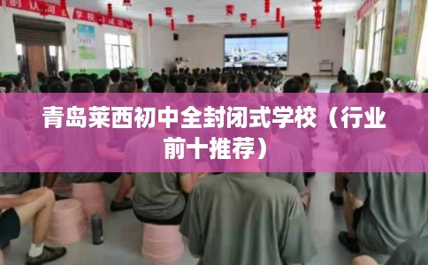 青岛莱西初中全封闭式学校（行业前十推荐）