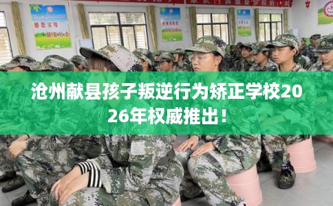 沧州献县孩子叛逆行为矫正学校2026年权威推出! 沧州献县孩子叛逆行为矫正学校2026年权威推出!