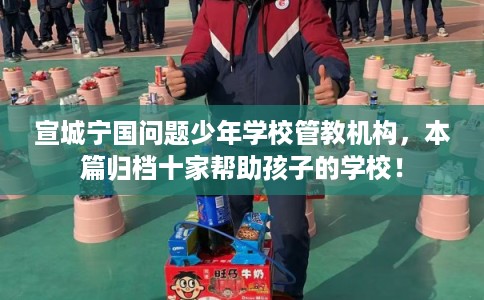 宣城宁国问题少年学校管教机构,本篇归档十家帮助孩子的学校! 宣城宁国问题少年学校管教机构,本篇归档十家帮助孩子的学校!