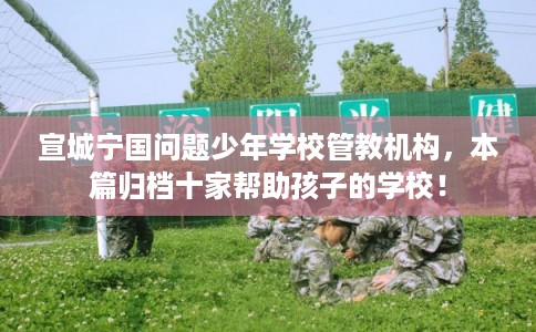 宣城宁国问题少年学校管教机构,本篇归档十家帮助孩子的学校! 宣城宁国问题少年学校管教机构,本篇归档十家帮助孩子的学校!